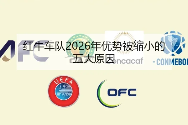 红牛车队2026年优势被缩小的五大原因